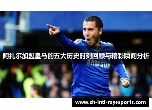 阿扎尔加盟皇马的五大历史时刻回顾与精彩瞬间分析