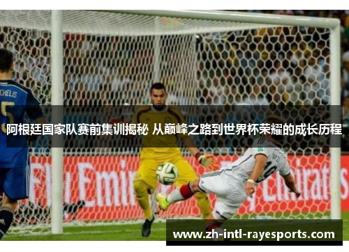 阿根廷国家队赛前集训揭秘 从巅峰之路到世界杯荣耀的成长历程