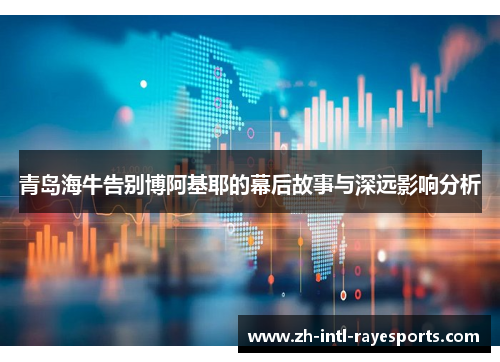 青岛海牛告别博阿基耶的幕后故事与深远影响分析