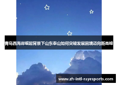 青岛西海岸崛起背景下山东泰山如何突破发展困境迈向新高峰 青岛西海岸崛起背景下山东泰山如何突破发展困境迈向新高峰