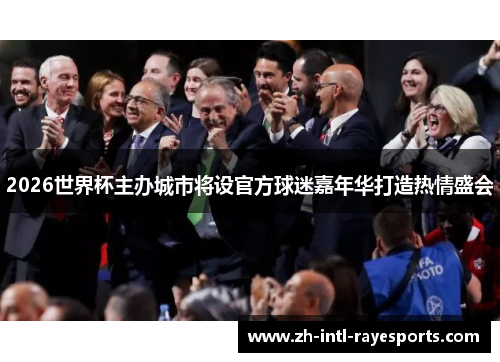 2026世界杯主办城市将设官方球迷嘉年华打造热情盛会