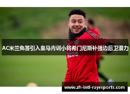 AC米兰免签引入皇马青训小将希门尼斯补强边后卫潜力