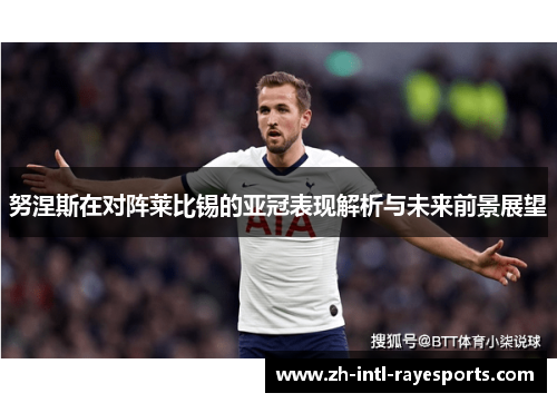 努涅斯在对阵莱比锡的亚冠表现解析与未来前景展望 努涅斯在对阵莱比锡的亚冠表现解析与未来前景展望
