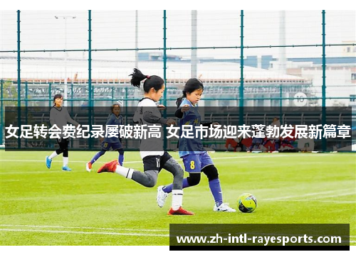 女足转会费纪录屡破新高 女足市场迎来蓬勃发展新篇章 女足转会费纪录屡破新高 女足市场迎来蓬勃发展新篇章