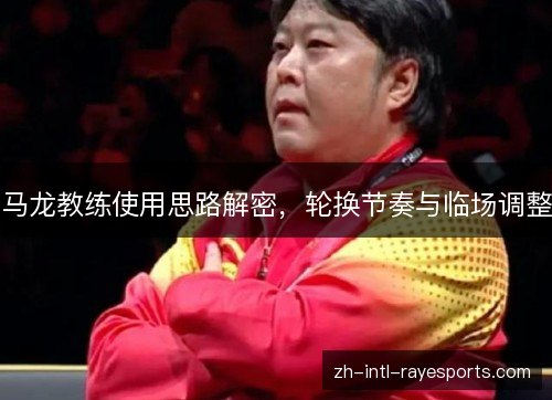 马龙教练使用思路解密,轮换节奏与临场调整 马龙教练使用思路解密,轮换节奏与临场调整
